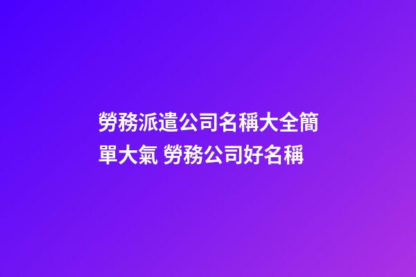 勞務派遣公司名稱大全簡單大氣 勞務公司好名稱-第1張-公司起名-玄機派